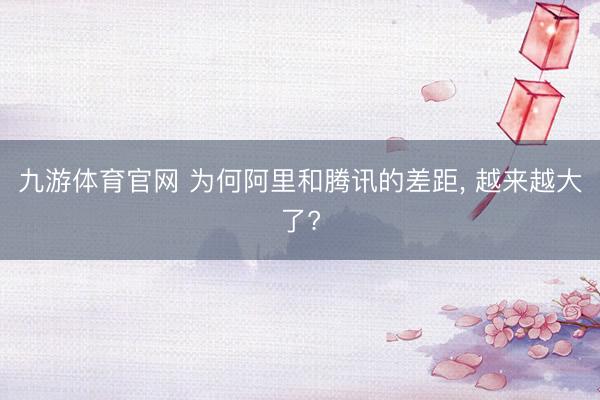 九游体育官网 为何阿里和腾讯的差距， 越来越大了?