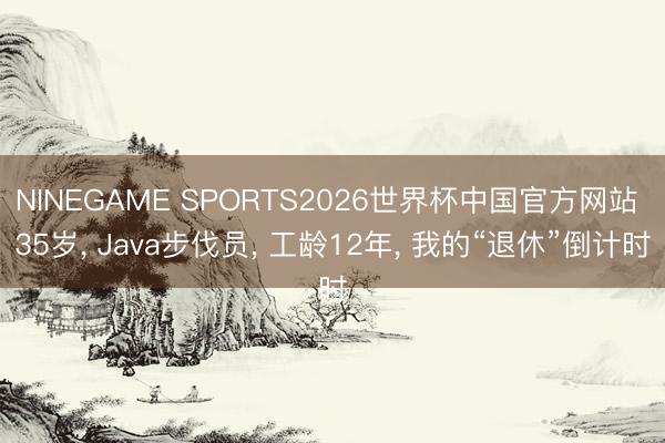 NINEGAME SPORTS2026世界杯中国官方网站 35岁， Java步伐员， 工龄12年， 我的“退休”倒计时