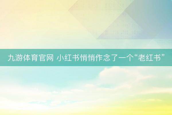 九游体育官网 小红书悄悄作念了一个“老红书”