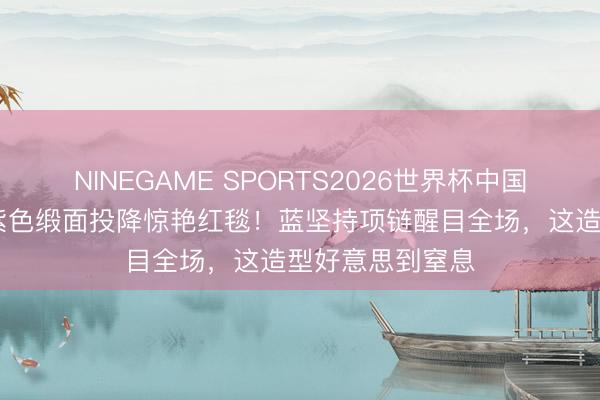 NINEGAME SPORTS2026世界杯中国官方网站 杨幂紫色缎面投降惊艳红毯!蓝坚持项链醒目全场,这造型好意思到窒息