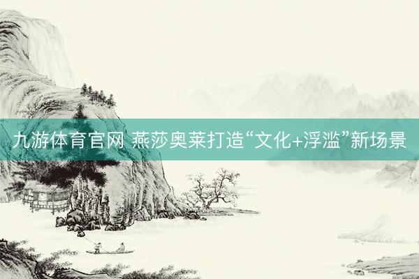 九游体育官网 燕莎奥莱打造“文化+浮滥”新场景
