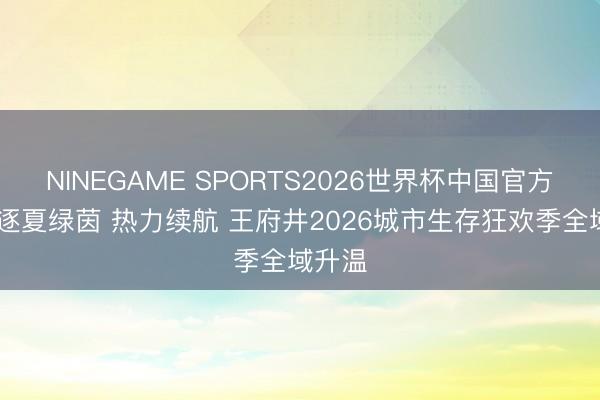 NINEGAME SPORTS2026世界杯中国官方网站 逐夏绿茵 热力续航 王府井2026城市生存狂欢季全域升温