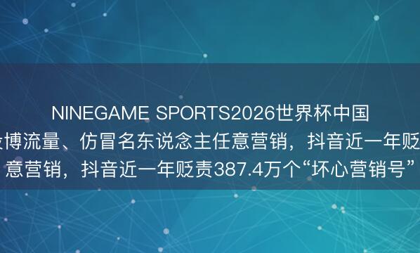 NINEGAME SPORTS2026世界杯中国官方网站 伪造东说念主设博流量、仿冒名东说念主任意营销，抖音近一年贬责387.4万个“坏心营销号”