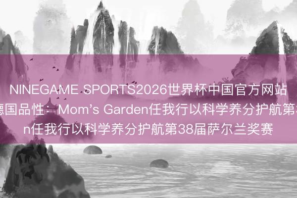 NINEGAME SPORTS2026世界杯中国官方网站 见证赛谈上的德国品性：Mom's Garden任我行以科学养分护航第38届萨尔兰奖赛