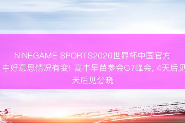 NINEGAME SPORTS2026世界杯中国官方网站 中好意思情况有变! 高市早苗参会G7峰会， 4天后见分晓