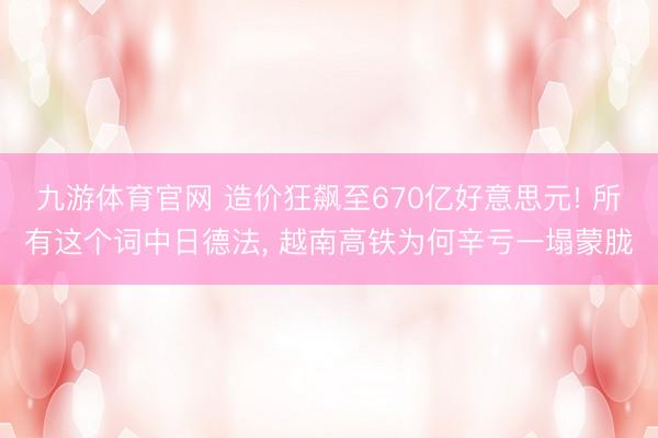 九游体育官网 造价狂飙至670亿好意思元! 所有这个词中日德法， 越南高铁为何辛亏一塌蒙胧