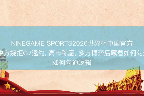 NINEGAME SPORTS2026世界杯中国官方网站 中方婉拒G7邀约， 高市称愿， 多方博弈后藏着如何勾通逻辑