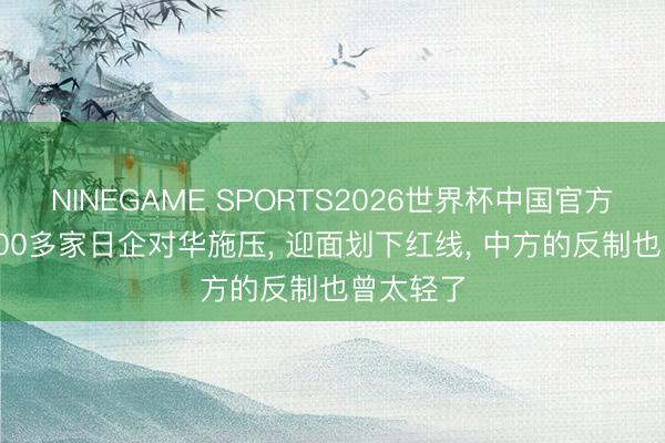 NINEGAME SPORTS2026世界杯中国官方网站 8000多家日企对华施压， 迎面划下红线， 中方的反制也曾太轻了