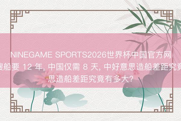 NINEGAME SPORTS2026世界杯中国官方网站 造一艘船要 12 年， 中国仅需 8 天， 中好意思造船差距究竟有多大?