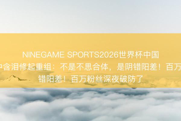 NINEGAME SPORTS2026世界杯中国官方网站 金在中含泪修起重组：不是不思合体，是阴错阳差！百万粉丝深夜破防了