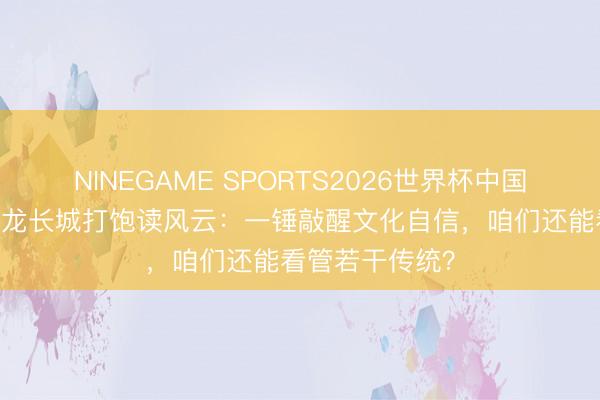 NINEGAME SPORTS2026世界杯中国官方网站 朱一龙长城打饱读风云：一锤敲醒文化自信，咱们还能看管若干传统？
