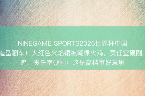 NINEGAME SPORTS2026世界杯中国官方网站 姚晨红毯造型翻车！大红色火焰裙被嘲像火鸡，责任室硬刚：这是高档审好意思