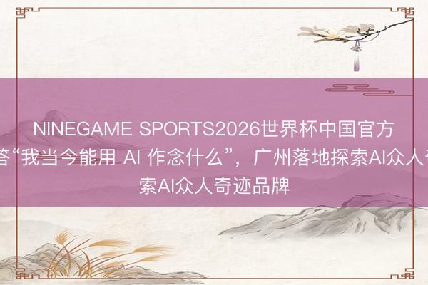 NINEGAME SPORTS2026世界杯中国官方网站 解答“我当今能用 AI 作念什么”，广州落地探索AI众人奇迹品牌