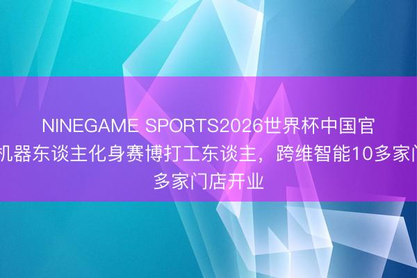 NINEGAME SPORTS2026世界杯中国官方网站 机器东谈主化身赛博打工东谈主,跨维智能10多家门店开业