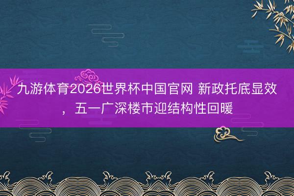 九游体育2026世界杯中国官网 新政托底显效,五一广深楼市迎结构性回暖