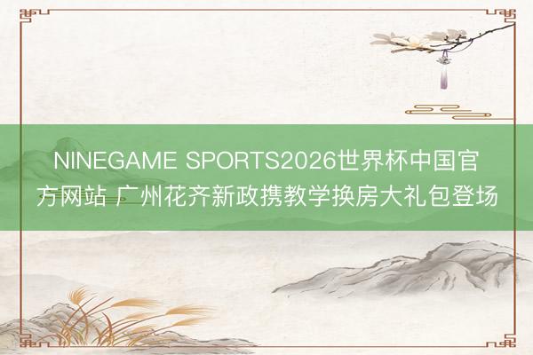 NINEGAME SPORTS2026世界杯中国官方网站 广州花齐新政携教学换房大礼包登场