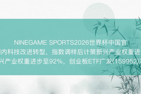 NINEGAME SPORTS2026世界杯中国官方网站 创业板指深度绑定国内科技改进转型，指数调样后计策新兴产业权重进步至92%，创业板ETF广发(159952)冲击4连涨