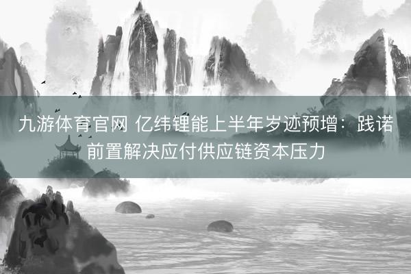 九游体育官网 亿纬锂能上半年岁迹预增:践诺前置解决应付供应链资本压力
