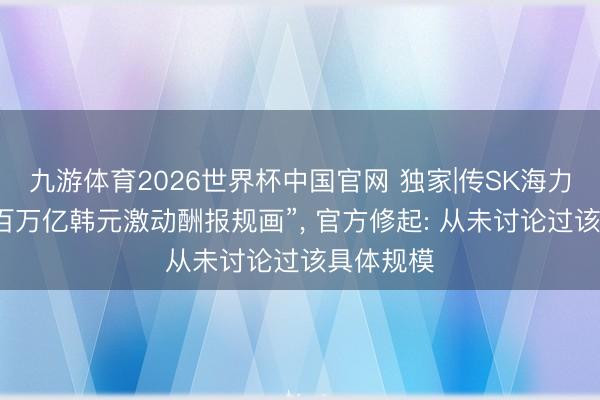 九游体育2026世界杯中国官网 独家|传SK海力士“拟推百万亿韩元激动酬报规画”， 官方修起: 从未讨论过该具体规模