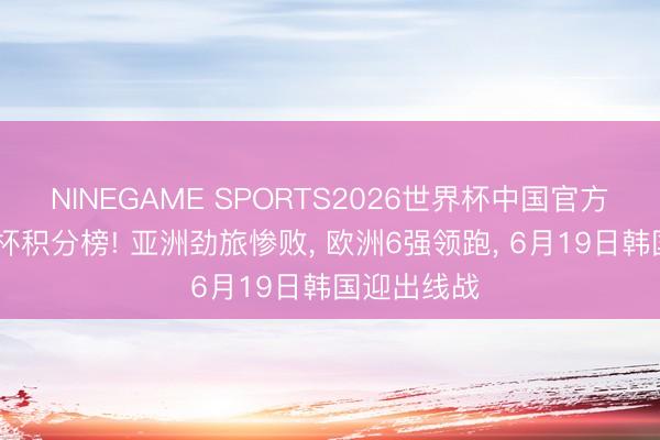 NINEGAME SPORTS2026世界杯中国官方网站 宇宙杯积分榜! 亚洲劲旅惨败， 欧洲6强领跑， 6月19日韩国迎出线战