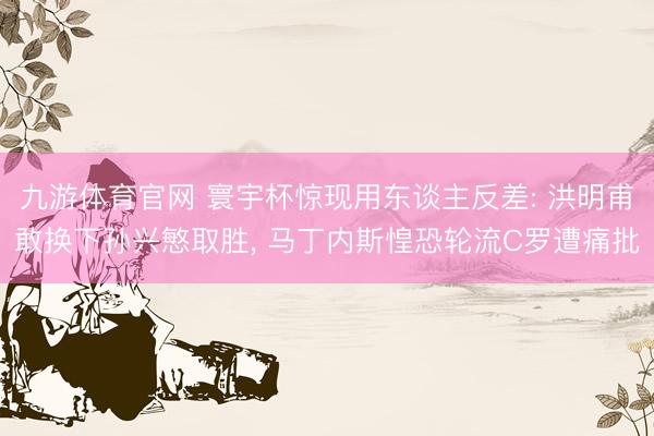 九游体育官网 寰宇杯惊现用东谈主反差: 洪明甫敢换下孙兴慜取胜， 马丁内斯惶恐轮流C罗遭痛批