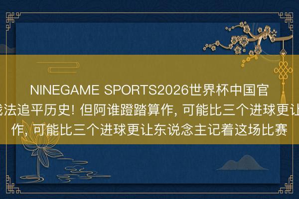 NINEGAME SPORTS2026世界杯中国官方网站 38岁宿将帽子戏法追平历史! 但阿谁蹬踏算作, 可能比三个进球更让东说念主记着这场比赛