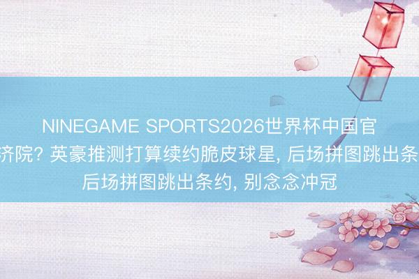 NINEGAME SPORTS2026世界杯中国官方网站 金州赈济院? 英豪推测打算续约脆皮球星， 后场拼图跳出条约， 别念念冲冠