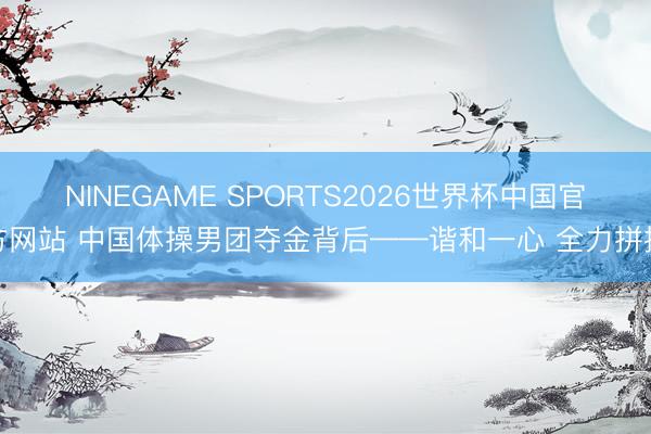 NINEGAME SPORTS2026世界杯中国官方网站 中国体操男团夺金背后——谐和一心 全力拼搏