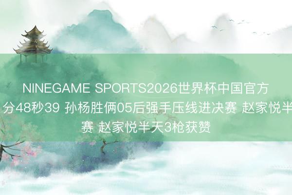 NINEGAME SPORTS2026世界杯中国官方网站 加赛1分48秒39 孙杨胜俩05后强手压线进决赛 赵家悦半天3枪获赞