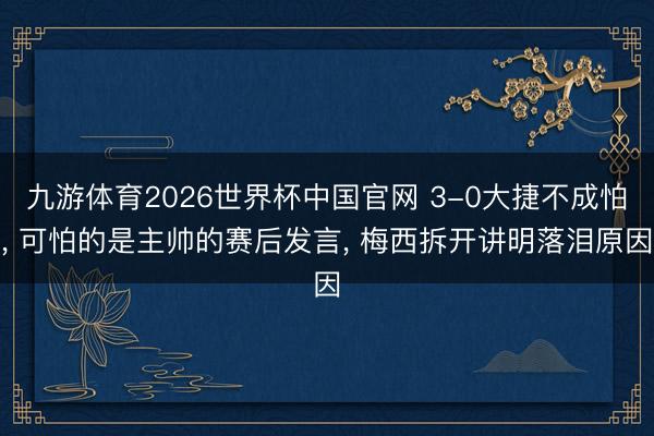 九游体育2026世界杯中国官网 3-0大捷不成怕， 可怕的是主帅的赛后发言， 梅西拆开讲明落泪原因