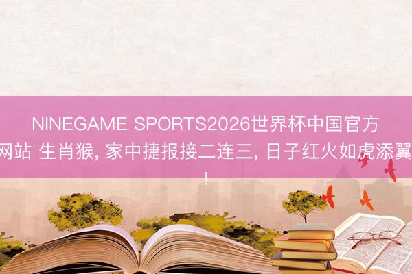 NINEGAME SPORTS2026世界杯中国官方网站 生肖猴， 家中捷报接二连三， 日子红火如虎添翼!