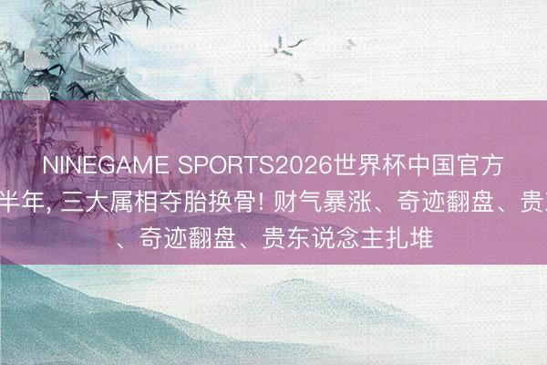 NINEGAME SPORTS2026世界杯中国官方网站 2026下半年， 三大属相夺胎换骨! 财气暴涨、奇迹翻盘、贵东说念主扎堆
