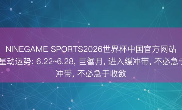 NINEGAME SPORTS2026世界杯中国官方网站 下周星动运势: 6.22~6.28， 巨蟹月， 进入缓冲带， 不必急于收敛