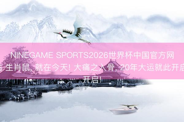 NINEGAME SPORTS2026世界杯中国官方网站 生肖鼠， 就在今天! 大痛之入骨， 20年大运就此开启!