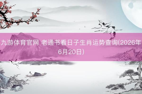 九游体育官网 老通书看日子生肖运势查询(2026年6月20日)